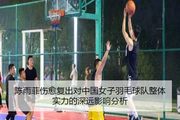 陈雨菲伤愈复出对中国女子羽毛球队整体实力的深远影响分析